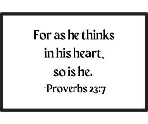 For as he thinks in his heart, so is he. Proverbs 23:7