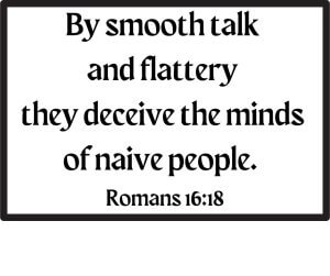 By smooth talk and flattery they deceive the minds of naive people. Romans 16:18