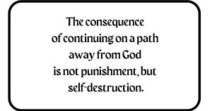 The consequence of continuing on a path away from God is not punishment, but self-destruction.
