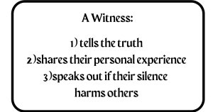 A witness tells the truth, shares their personal experience, and speaks out if their silence harms others