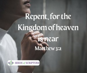 Repent, for the Kingdom of heaven is near. Matthew 3:2