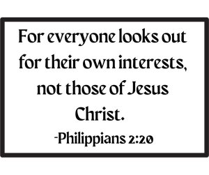 For everyone looks out for their own interests, not those of Jesus Christ. Philippians 2:20