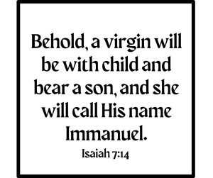 Behold, a virgin will be with child and bear a son, and she will call His name Immanuel. Isaiah 7:14