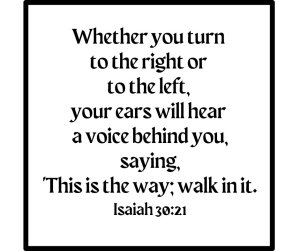 Whether you turn to the right or to the left, your ears will hear a voice behind you saying, "This is the way; walk in it."