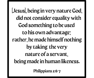 Philippians 2:6-7 Jesus, being in very  nature God, did not consider equality with God something to be used to his own advantage; rather, he made himself nothing by taking the very  nature of a servant, being made in human likeness.
