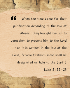 When the time came for their purification according to the law of Moses, they brought him up to Jerusalem to present him to the Lord (as it is written in the law of the Lord, 'Every firstborn male shall be designated as holy to the Lord.') Luke 2:22-23