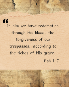 In him we have redemption through His blood, the forgiveness of our trespasses, according to the ridhes of His grace.
