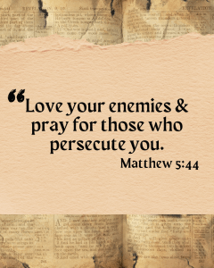 In the Sermon on the Mount Jesus says love your enemies and pray for those who persecute you. Matthew 5:44