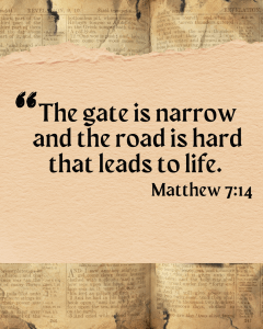 The gate is narrow and the road is hard that leads to life. Matthew 7:14