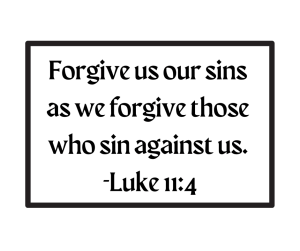 Forgive us our sins as we forgive those who sin against us. - Luke 11:4